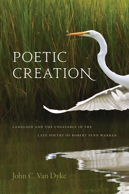 Poetic Creation: Language and the Unsayable in the Late Poetry of Robert Penn Warren by Van Dyke, John C.
