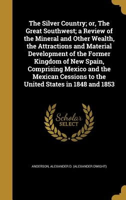 The Silver Country; or, The Great Southwest; a Review of the Mineral and Other Wealth, the Attractions and Material Development of the Former Kingdom by Anderson, Alexander D. (Alexander Dwight