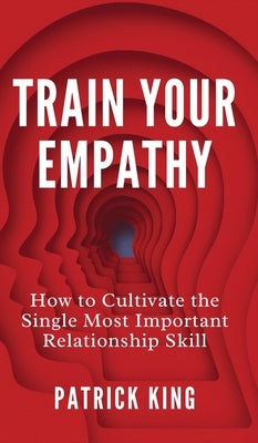 Train Your Empathy: How to Cultivate the Single Most Important Relationship Skill by King, Patrick