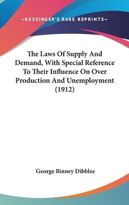 The Laws Of Supply And Demand, With Special Reference To Their Influence On Over Production And Unemployment (1912) by Dibblee, George Binney