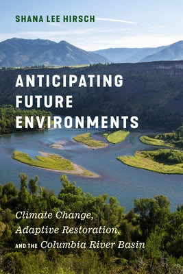 Anticipating Future Environments: Climate Change, Adaptive Restoration, and the Columbia River Basin by Hirsch, Shana Lee