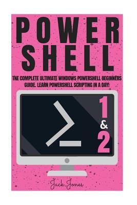 Powershell: The Complete Ultimate Windows Powershell Beginners Guide. Learn Powershell Scripting In A Day! by Jones, Jack