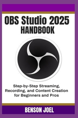 OBS Studio 2025 Handbook: Step-by-Step Streaming, Recording, and Content Creation for Beginners and Pros by Joel, Benson