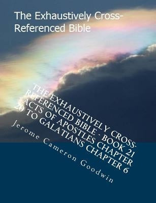 The Exhaustively Cross-Referenced Bible - Book 21 - Acts Of Apostles Chapter 20 To Galatians Chapter 6: The Exhaustively Cross-Referenced Bible Series by Goodwin, Jerome Cameron