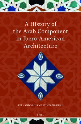 A History of the Arab Component in Ibero-American Architecture by Martínez Nespral, Fernando Luis
