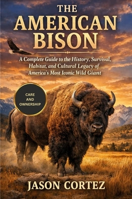The American Bison: A Complete Guide to the History, Survival, Habitat, and Cultural Legacy of America's Most Iconic Wild Giant by Cortez, Jason
