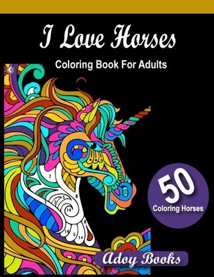 I Love Horses Coloring Book For Adults: Horses Patterns for Relaxation, Fun, and Stress Relief Adult Coloring Books. Horses Coloring And Activity Book by Adoy Books