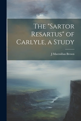 The "Sartor Resartus" of Carlyle, a Study by Brown, J. MacMillan 1846-1935