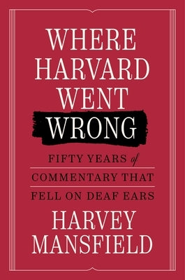 Where Harvard Went Wrong: Fifty Years of Commentary That Fell on Deaf Ears by Mansfield, Harvey