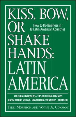 Kiss, Bow, or Shake Hands, Latin America: How to Do Business in 18 Latin American Countries by Morrison, Terri
