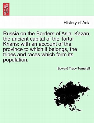 Russia on the Borders of Asia. Kazan, the ancient capital of the Tartar Khans: with an account of the province to which it belongs, the tribes and rac by Turnerelli, Edward Tracy