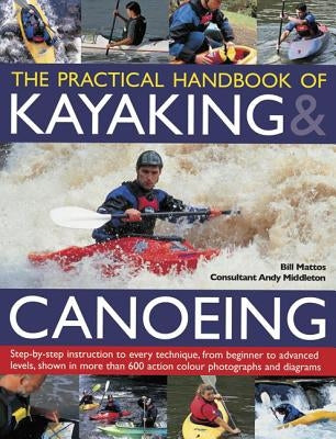 The Practical Handbook of Kayaking & Canoeing: Step-By-Step Instruction in Every Technique, from Beginner to Advanced Levels, Shown in More Than 600 A by Mattos, Bill