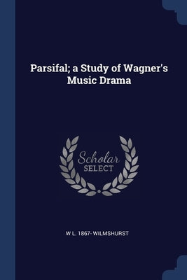 Parsifal; a Study of Wagner's Music Drama by Wilmshurst, W. L. 1867-