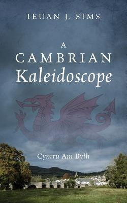 A Cambrian Kaleidoscope: Cymru Am Byth by Sims, Ieuan J.