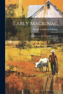 Early Mackinac: An Historical and Descriptive Sketch by Williams, Meade Creighton
