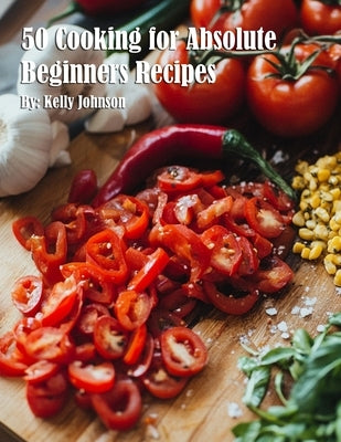 50 Cooking for Absolute Beginners Recipes by Johnson, Kelly