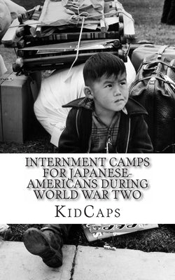Internment Camps for Japanese-Americans During World War Two: A History Just for Kids! by Kidcaps
