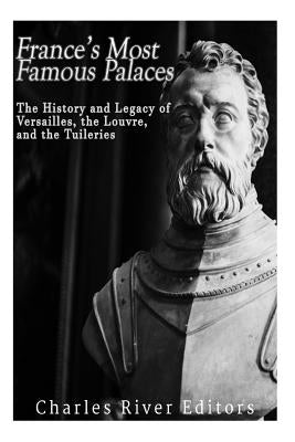 France's Most Famous Palaces: The History and Legacy of Versailles, the Louvre, and the Tuileries by Charles River