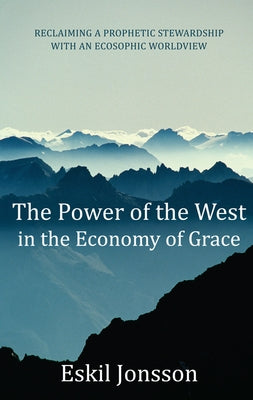 The Power of the West in the Economy of Grace: Reclaiming a Prophetic Stewardship with an Ecosophic Worldview by Jonsson, Eskil
