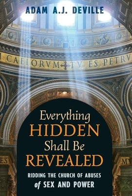 Everything Hidden Shall Be Revealed: Ridding the Church of Abuses of Sex and Power by Deville, Adam a. J.