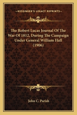 The Robert Lucas Journal Of The War Of 1812, During The Campaign Under General William Hall (1906) by Parish, John C.