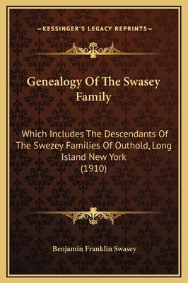 Genealogy of the Swasey Family: Which Includes the Descendants of the Swezey Families of Outhold, Long Island New York (1910) by Swasey, Benjamin Franklin