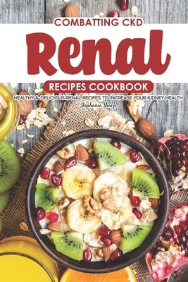 Combatting CKD Renal Recipes Cookbook: Healthy & Delicious Renal Recipes to Increase Your Kidney Health by Sharp, Stephanie