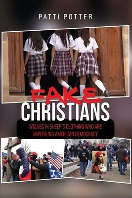 Fake Christians: The Wolves in Sheep's Clothing Who Are Imperiling American Democracy by Potter, Patti