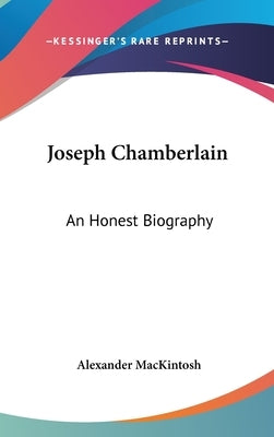 Joseph Chamberlain: An Honest Biography by Mackintosh, Alexander