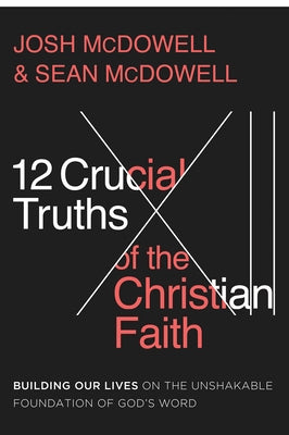 12 Crucial Truths of the Christian Faith: Building Our Lives on the Unshakable Foundation of God's Word by McDowell, Josh