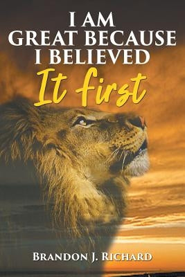 I Am Great Because I Believed It First by Richard, Brandon J.