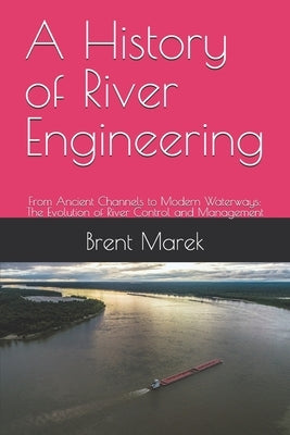 A History of River Engineering: From Ancient Channels to Modern Waterways: The Evolution of River Control and Management by Marek, Brent