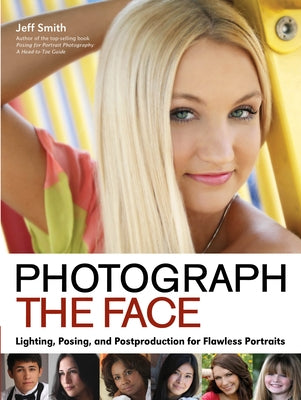 Photograph the Face: Lighting, Posing, and Postproduction Techniques for Flawless Portraits by Smith, Jeff