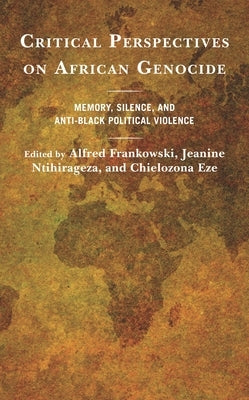 Critical Perspectives on African Genocide: Memory, Silence, and Anti-Black Political Violence by Frankowski, Alfred