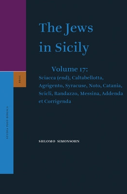 The Jews in Sicily, Volume 17 Sciacca (End), Caltabellotta, Agrigento, Syracuse, Noto, Catania, Scicli, Randazzo, Messina, Addenda Et Corrigenda by Simonsohn, Shlomo