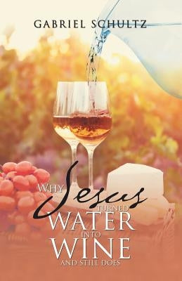 Why Jesus Turned Water into Wine and Still Does by Schultz, Gabriel