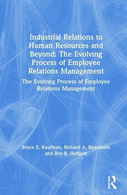 Industrial Relations to Human Resources and Beyond: The Evolving Process of Employee Relations Management: The Evolving Process of Employee Relations by Kaufman, Bruce E.