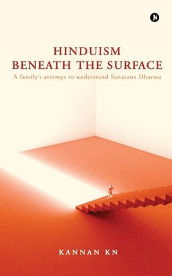 Hinduism Beneath the Surface: A family's attempt to understand Sanatana Dharma by Kannan K N