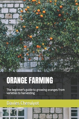 Orange Farming: The beginner's guide to growing oranges from varieties to harvesting by Cheruiyot, Davies