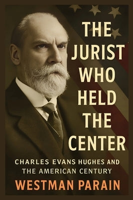 The Jurist Who Held the Center: Charles Evans Hughes and The American Century by Parain, Westman