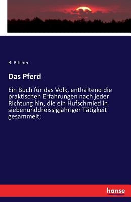 Das Pferd: Ein Buch für das Volk, enthaltend die praktischen Erfahrungen nach jeder Richtung hin, die ein Hufschmied in siebenunddreissigjähriger Täti by Pitcher, B.