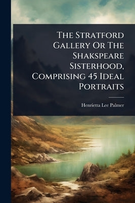 The Stratford Gallery Or The Shakspeare Sisterhood, Comprising 45 Ideal Portraits by Palmer, Henrietta Lee