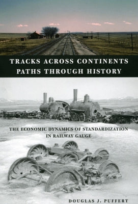 Tracks Across Continents, Paths Through History: The Economic Dynamics of Standardization in Railway Gauge by Puffert, Douglas J.