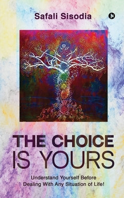 The Choice Is Yours: Understand Yourself Before Dealing With Any Situation of Life! by Safali Sisodia