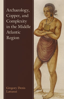 Archaeology, Copper, and Complexity in the Middle Atlantic Region by Lattanzi, Gregory Denis