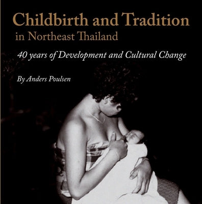 Childbirth and Tradition in Northeast Thailand: Forty Years of Development and Cultural Change by Poulsen, Anders
