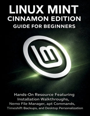 Linux Mint Cinnamon Edition Guide For Beginners: Hands-On Resource Featuring Installation Walkthroughs, Nemo File Manager, apt Commands, Timeshift Bac by Fagan, Edward A.