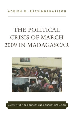 The Political Crisis of March 2009 in Madagascar: A Case Study of Conflict and Conflict Mediation by Ratsimbaharison, Adrien M.