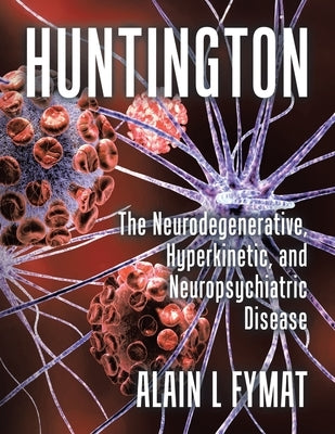 Huntington: The Neurodegenerative, Hyperkinetic, and Neuropsychiatric Disease by Fymat, Alain L.