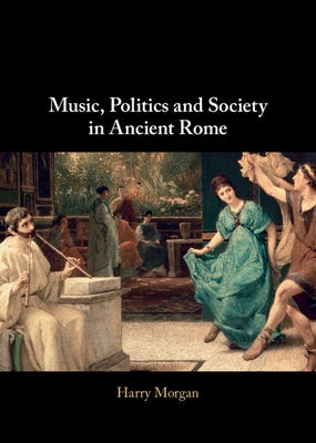 Music, Politics and Society in Ancient Rome by Morgan, Harry